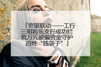 警银联动——工行三明将乐支行成功拦截万元被骗资金守护百姓“钱袋子”