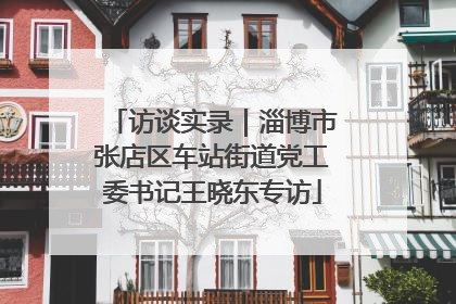 访谈实录｜淄博市张店区车站街道党工委书记王晓东专访