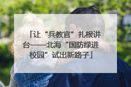 让“兵教官”扎根讲台——北海“国防绿进校园”试出新路子