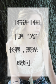 行进中国｜追“光”长春，聚光成炬