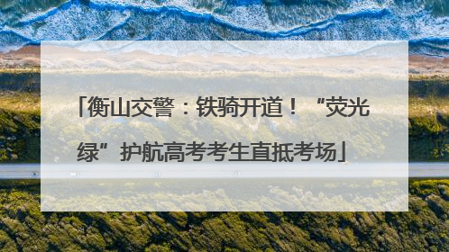 衡山交警：铁骑开道！“荧光绿”护航高考考生直抵考场