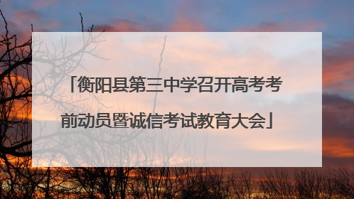 衡阳县第三中学召开高考考前动员暨诚信考试教育大会