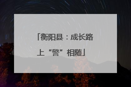 衡阳县：成长路上“警”相随