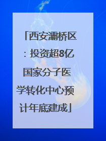 西安灞桥区：投资超8亿 国家分子医学转化中心预计年底建成