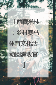西藏米林：乡村赛马体育文化活动圆满收官
