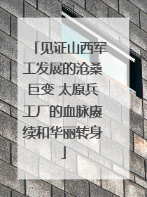 见证山西军工发展的沧桑巨变 太原兵工厂的血脉赓续和华丽转身