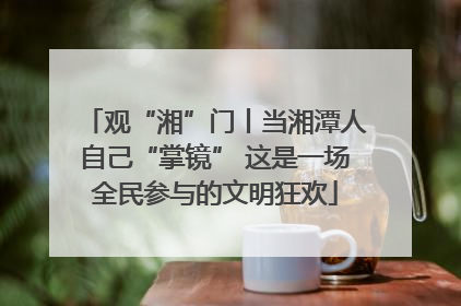 观“湘”门丨当湘潭人自己“掌镜” 这是一场全民参与的文明狂欢