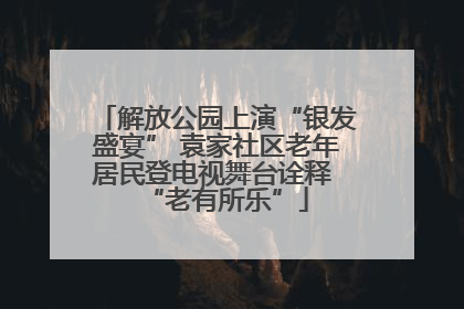 解放公园上演“银发盛宴” 袁家社区老年居民登电视舞台诠释 “老有所乐”
