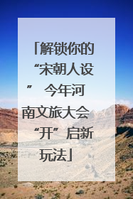 解锁你的“宋朝人设” 今年河南文旅大会“开”启新玩法