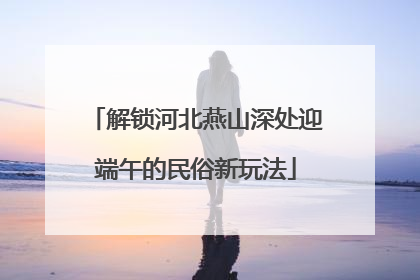 解锁河北燕山深处迎端午的民俗新玩法