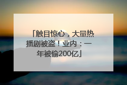 触目惊心，大量热播剧被盗！业内：一年被偷200亿