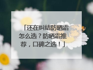 还在纠结防晒霜怎么选？防晒霜推荐，口碑之选！