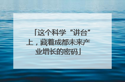 这个科学“讲台”上，藏着成都未来产业增长的密码