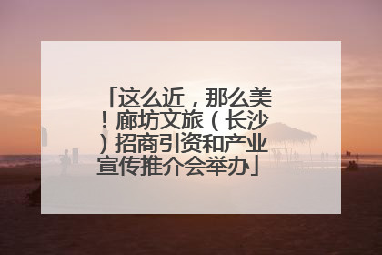 这么近，那么美！廊坊文旅（长沙）招商引资和产业宣传推介会举办