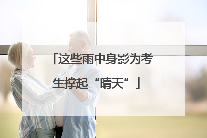 这些雨中身影为考生撑起“晴天”