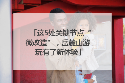 这5处关键节点“微改造”，岳麓山游玩有了新体验