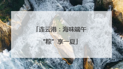 连云港：海味端午 “粽”享一夏