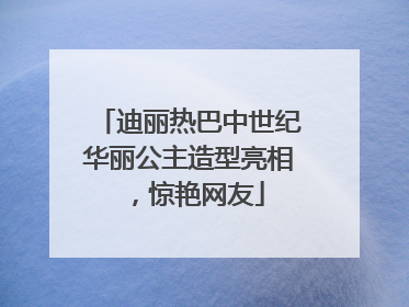 迪丽热巴中世纪华丽公主造型亮相，惊艳网友