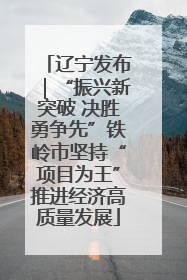 辽宁发布｜“振兴新突破 决胜勇争先”铁岭市坚持“项目为王”推进经济高质量发展