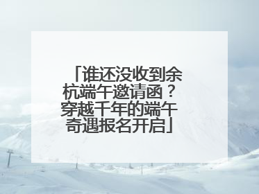 谁还没收到余杭端午邀请函？穿越千年的端午奇遇报名开启