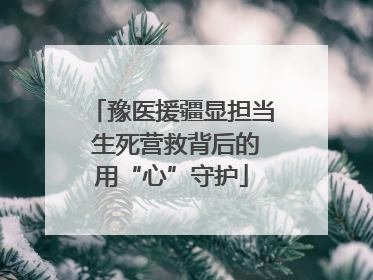 豫医援疆显担当 生死营救背后的用“心”守护