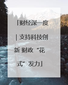 财经深一度｜支持科技创新 财政“花式”发力