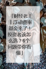 财经老王丨浮动费率基金来了！投资者该怎么选？6个问题带你看懂