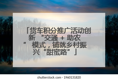 货车积分推广活动创新 “交通 + 助农” 模式，铺就乡村振兴“甜蜜路”