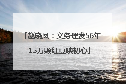 赵晓凤：义务理发56年 15万颗红豆映初心