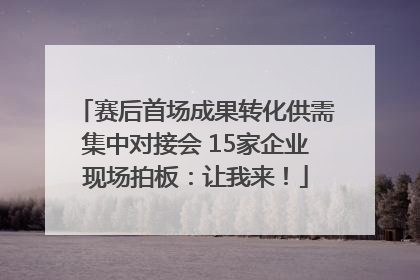 赛后首场成果转化供需集中对接会 15家企业现场拍板：让我来！