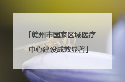 赣州市国家区域医疗中心建设成效显著