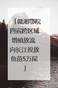 赣湘鄂皖四省跨区域增殖放流 向长江投放鱼苗5万尾