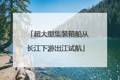 超大型集装箱船从长江下游出江试航
