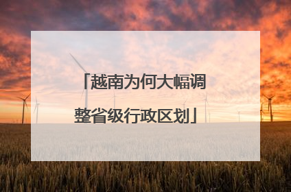 越南为何大幅调整省级行政区划