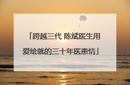 跨越三代 陈斌医生用爱绘就的三十年医患情