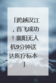 跨越汉江，首飞成功！襄阳无人机9分钟送达医疗标本