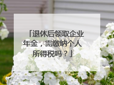 退休后领取企业年金，需缴纳个人所得税吗？