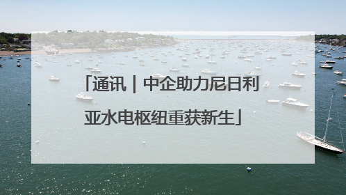 通讯｜中企助力尼日利亚水电枢纽重获新生