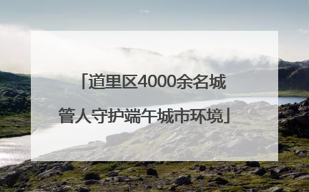 道里区4000余名城管人守护端午城市环境