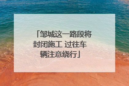 邹城这一路段将封闭施工 过往车辆注意绕行