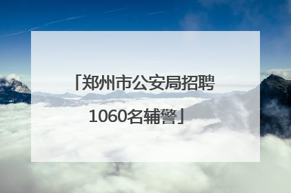 郑州市公安局招聘1060名辅警