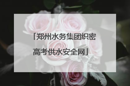 郑州水务集团织密高考供水安全网