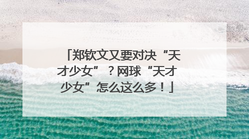 郑钦文又要对决“天才少女”？网球“天才少女”怎么这么多！