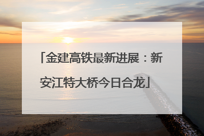 金建高铁最新进展：新安江特大桥今日合龙