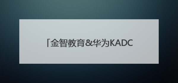 金智教育&华为KADC 2025开发者大会：共绘教育数智化新蓝图