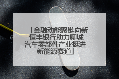金融动能聚链向新 恒丰银行助力聊城汽车零部件产业挺进新能源赛道