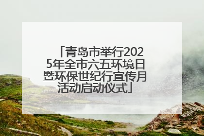 青岛市举行2025年全市六五环境日暨环保世纪行宣传月活动启动仪式