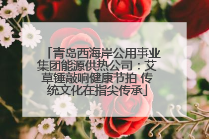 青岛西海岸公用事业集团能源供热公司：艾草锤敲响健康节拍 传统文化在指尖传承