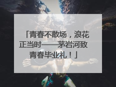 青春不散场，浪花正当时——茅岩河致青春毕业礼！