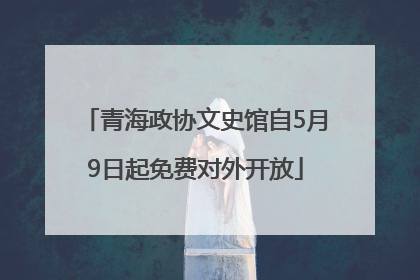 青海政协文史馆自5月9日起免费对外开放